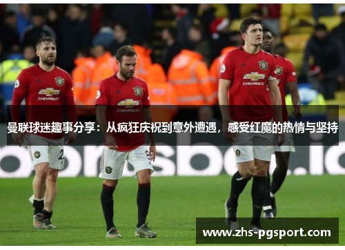 曼联球迷趣事分享：从疯狂庆祝到意外遭遇，感受红魔的热情与坚持