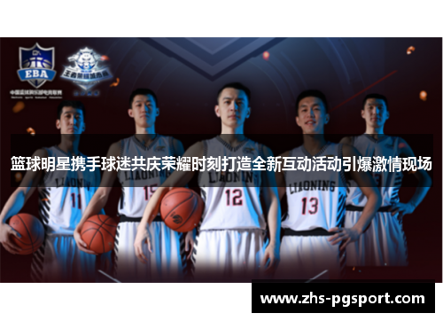 篮球明星携手球迷共庆荣耀时刻打造全新互动活动引爆激情现场