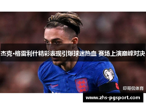 杰克·格雷利什精彩表现引爆球迷热血 赛场上演巅峰对决