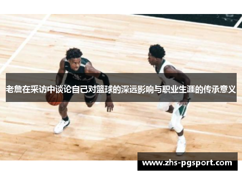 老詹在采访中谈论自己对篮球的深远影响与职业生涯的传承意义