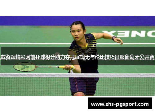 戴资颖精彩网前扑球得分助力夺冠展现无与伦比技巧征服葡萄牙公开赛