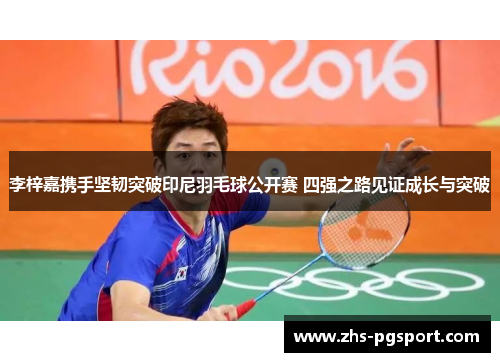 李梓嘉携手坚韧突破印尼羽毛球公开赛 四强之路见证成长与突破