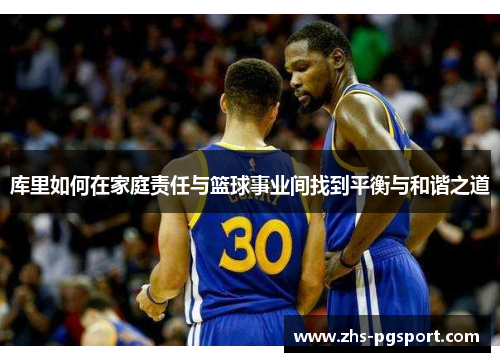 库里如何在家庭责任与篮球事业间找到平衡与和谐之道