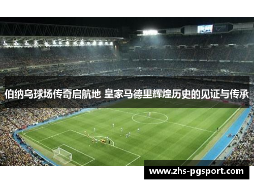 伯纳乌球场传奇启航地 皇家马德里辉煌历史的见证与传承