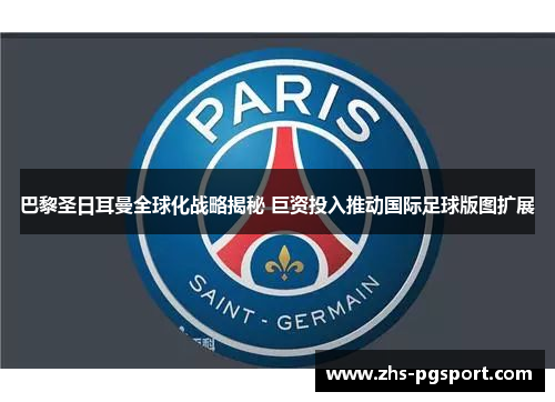 巴黎圣日耳曼全球化战略揭秘 巨资投入推动国际足球版图扩展