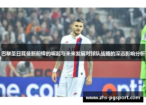 巴黎圣日耳曼新前锋的崛起与未来发展对球队战略的深远影响分析