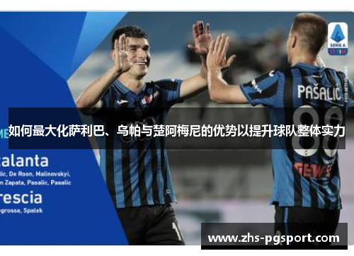如何最大化萨利巴、乌帕与楚阿梅尼的优势以提升球队整体实力