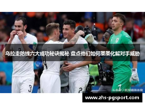 乌拉圭防线六大成功秘诀揭秘 盘点他们如何屡屡化解对手威胁