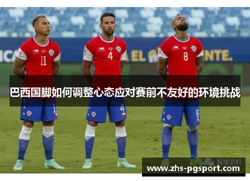 巴西国脚如何调整心态应对赛前不友好的环境挑战