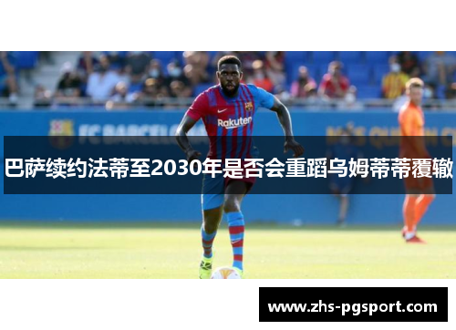 巴萨续约法蒂至2030年是否会重蹈乌姆蒂蒂覆辙