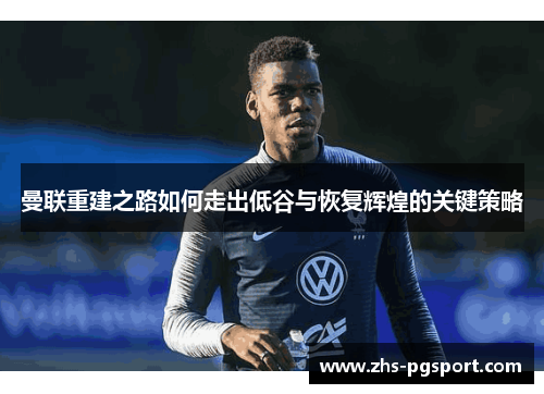 曼联重建之路如何走出低谷与恢复辉煌的关键策略