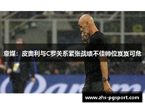 意媒：皮奥利与C罗关系紧张战绩不佳帅位岌岌可危