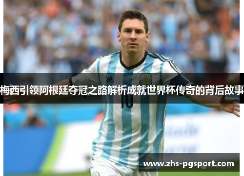 梅西引领阿根廷夺冠之路解析成就世界杯传奇的背后故事