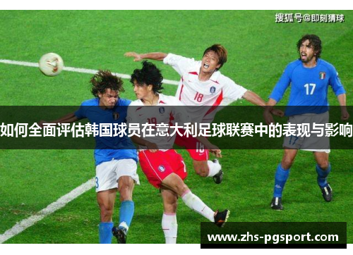 如何全面评估韩国球员在意大利足球联赛中的表现与影响