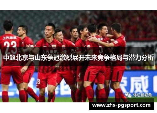 中超北京与山东争冠激烈展开未来竞争格局与潜力分析