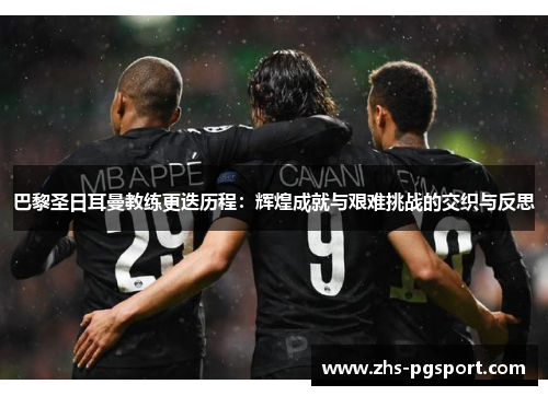 巴黎圣日耳曼教练更迭历程：辉煌成就与艰难挑战的交织与反思