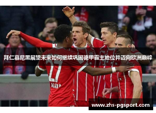 拜仁慕尼黑展望未来如何继续巩固德甲霸主地位并迈向欧洲巅峰