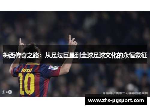 梅西传奇之路：从足坛巨星到全球足球文化的永恒象征