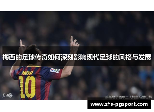 梅西的足球传奇如何深刻影响现代足球的风格与发展