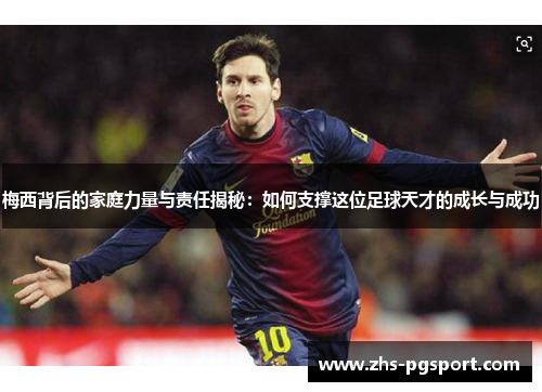 梅西背后的家庭力量与责任揭秘：如何支撑这位足球天才的成长与成功