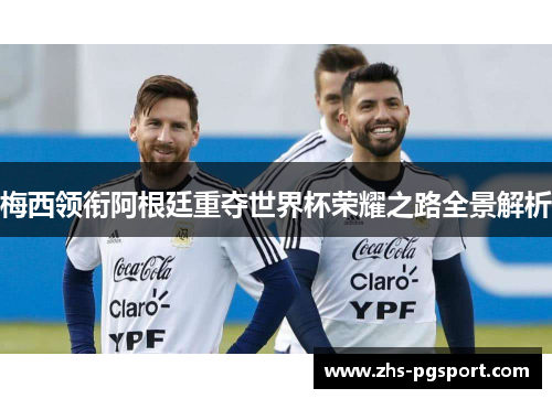 梅西领衔阿根廷重夺世界杯荣耀之路全景解析