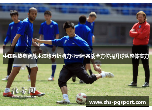 中国队热身赛战术演练分析助力亚洲杯备战全方位提升球队整体实力