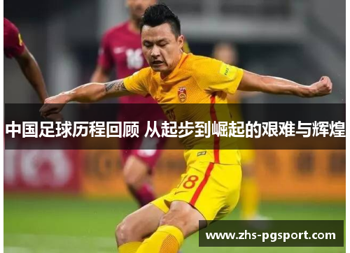 中国足球历程回顾 从起步到崛起的艰难与辉煌
