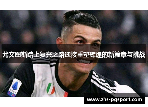 尤文图斯踏上复兴之路迎接重塑辉煌的新篇章与挑战