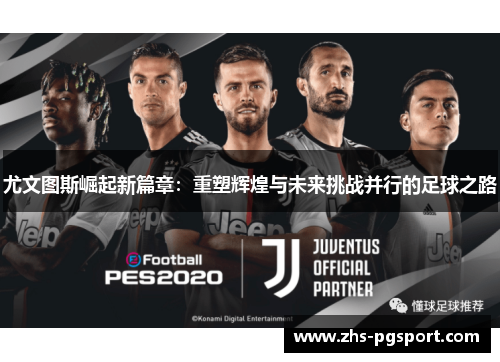尤文图斯崛起新篇章：重塑辉煌与未来挑战并行的足球之路