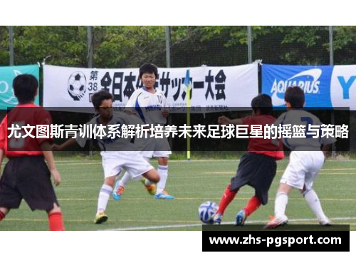 尤文图斯青训体系解析培养未来足球巨星的摇篮与策略