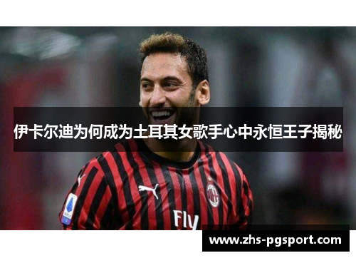 伊卡尔迪为何成为土耳其女歌手心中永恒王子揭秘