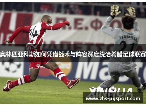 奥林匹亚科斯如何凭借战术与阵容深度统治希腊足球联赛