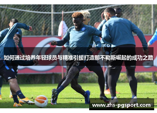如何通过培养年轻球员与精准引援打造那不勒斯崛起的成功之路