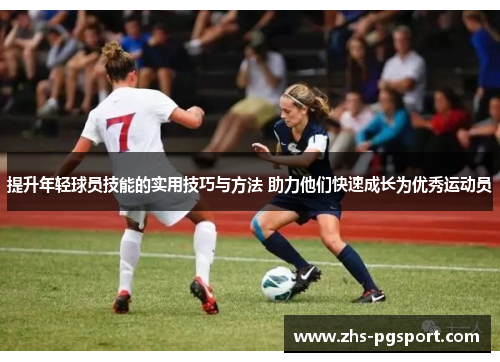 提升年轻球员技能的实用技巧与方法 助力他们快速成长为优秀运动员
