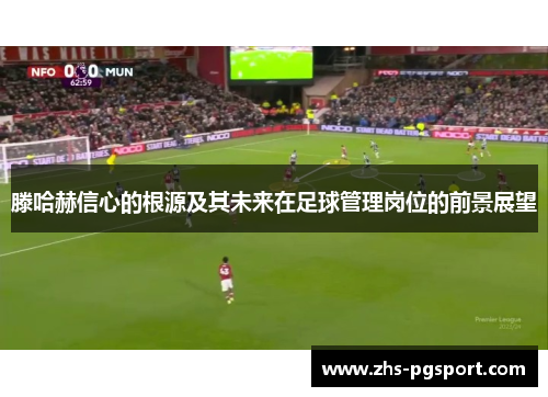 滕哈赫信心的根源及其未来在足球管理岗位的前景展望