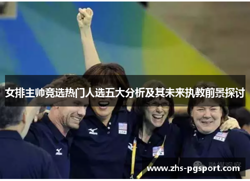 女排主帅竞选热门人选五大分析及其未来执教前景探讨