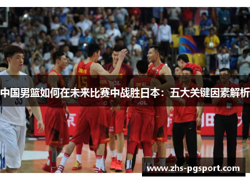 中国男篮如何在未来比赛中战胜日本：五大关键因素解析