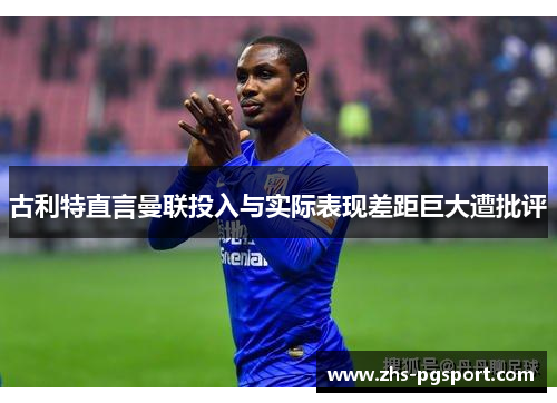 古利特直言曼联投入与实际表现差距巨大遭批评