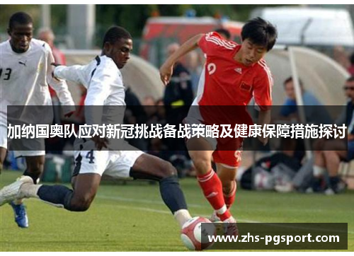 加纳国奥队应对新冠挑战备战策略及健康保障措施探讨