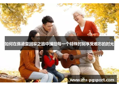 如何在佩德里回家之旅中捕捉每一个特殊时刻享受难忘的时光