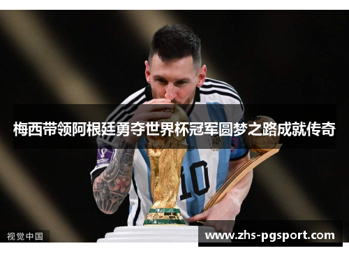 梅西带领阿根廷勇夺世界杯冠军圆梦之路成就传奇