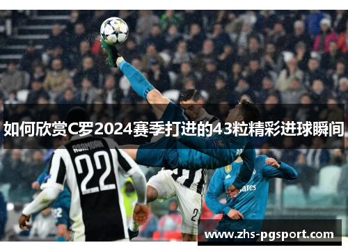 如何欣赏C罗2024赛季打进的43粒精彩进球瞬间