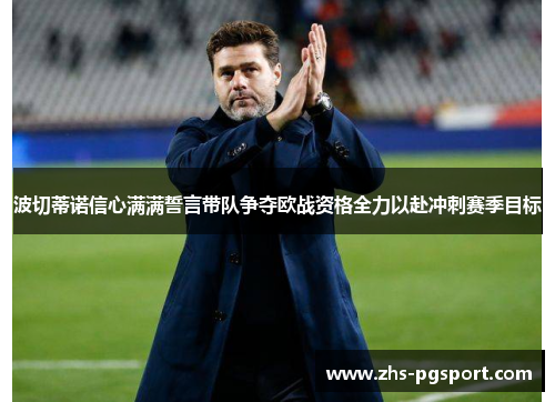 波切蒂诺信心满满誓言带队争夺欧战资格全力以赴冲刺赛季目标