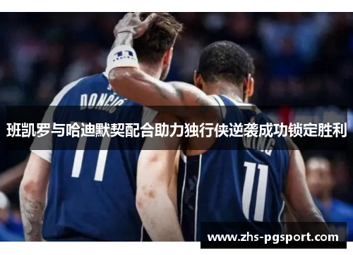 班凯罗与哈迪默契配合助力独行侠逆袭成功锁定胜利