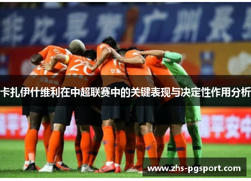 卡扎伊什维利在中超联赛中的关键表现与决定性作用分析