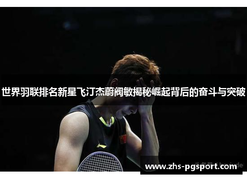世界羽联排名新星飞汀杰蔚阀敏揭秘崛起背后的奋斗与突破