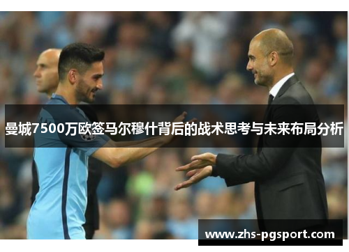 曼城7500万欧签马尔穆什背后的战术思考与未来布局分析