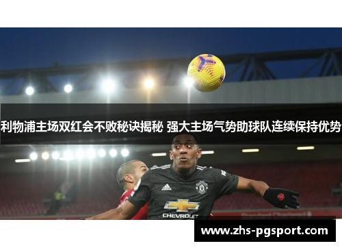利物浦主场双红会不败秘诀揭秘 强大主场气势助球队连续保持优势