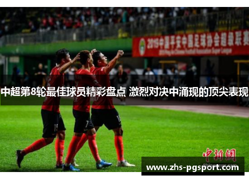 中超第8轮最佳球员精彩盘点 激烈对决中涌现的顶尖表现