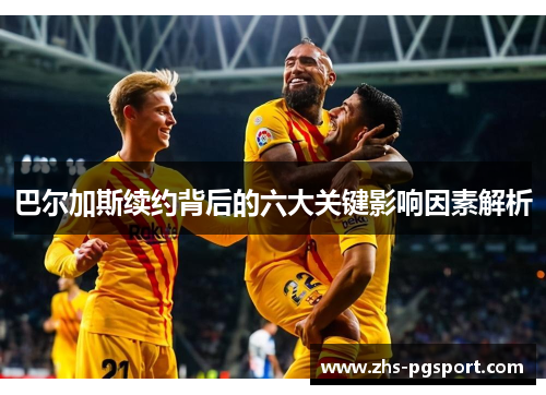 巴尔加斯续约背后的六大关键影响因素解析